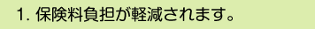 1.保険料負担が軽減されます。